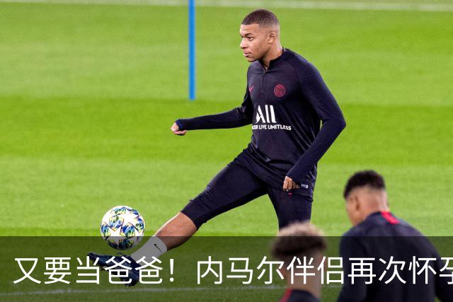 又要当爸爸！内马尔伴侣再次怀孕 两人将迎第三个女儿
